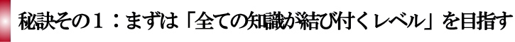 秘訣その1:まずは「全ての知識が結び付くレベル」を目指す