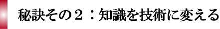 秘訣その2:知識を技術に変える